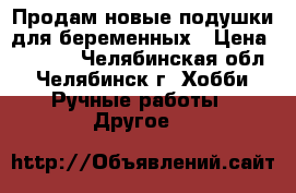 Продам новые подушки для беременных › Цена ­ 1 000 - Челябинская обл., Челябинск г. Хобби. Ручные работы » Другое   